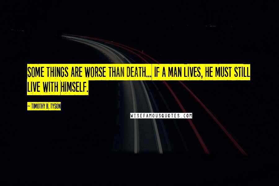 Timothy B. Tyson Quotes: Some things are worse than death... If a man lives, he must still live with himself.