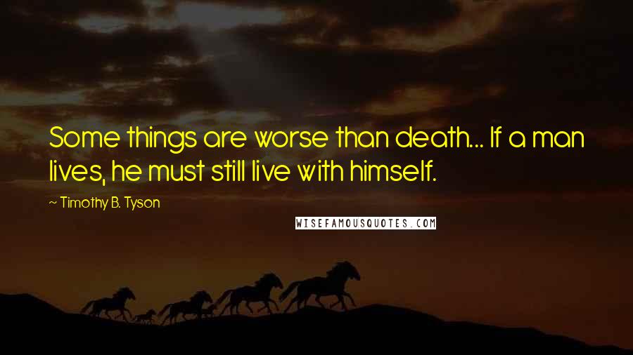 Timothy B. Tyson Quotes: Some things are worse than death... If a man lives, he must still live with himself.