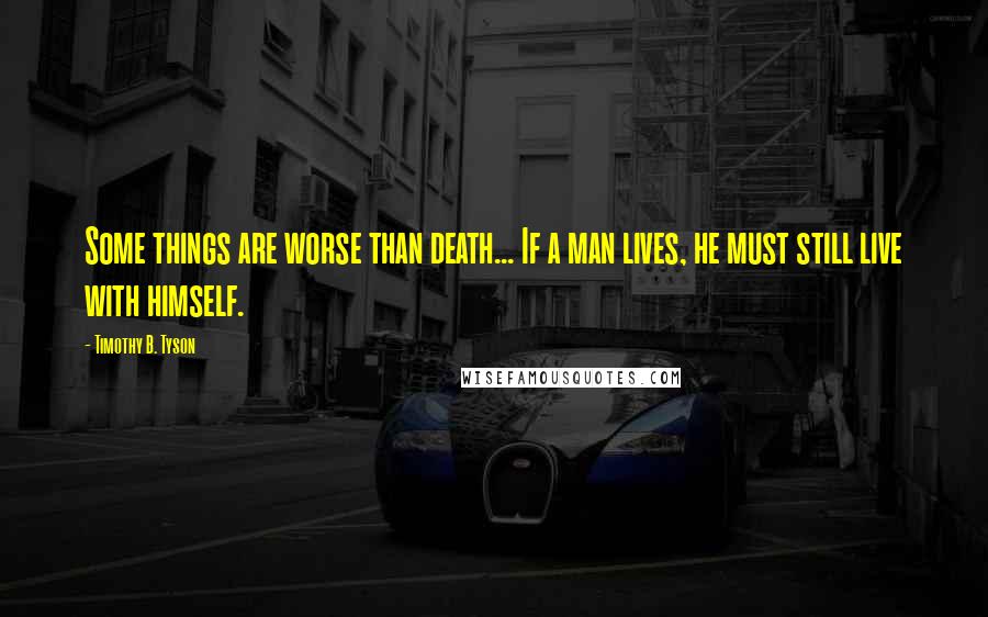 Timothy B. Tyson Quotes: Some things are worse than death... If a man lives, he must still live with himself.