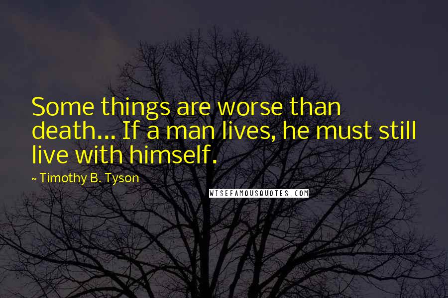 Timothy B. Tyson Quotes: Some things are worse than death... If a man lives, he must still live with himself.