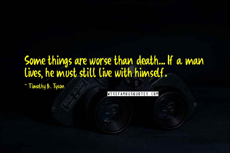 Timothy B. Tyson Quotes: Some things are worse than death... If a man lives, he must still live with himself.