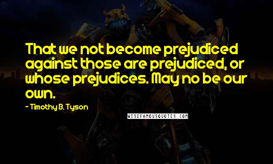 Timothy B. Tyson Quotes: That we not become prejudiced against those are prejudiced, or whose prejudices. May no be our own.