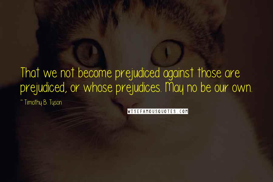 Timothy B. Tyson Quotes: That we not become prejudiced against those are prejudiced, or whose prejudices. May no be our own.