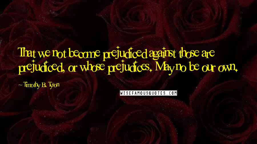 Timothy B. Tyson Quotes: That we not become prejudiced against those are prejudiced, or whose prejudices. May no be our own.