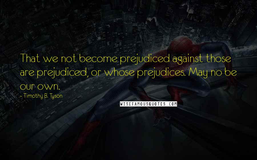 Timothy B. Tyson Quotes: That we not become prejudiced against those are prejudiced, or whose prejudices. May no be our own.