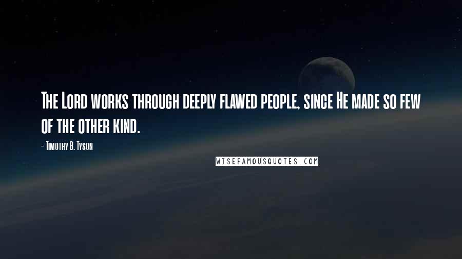 Timothy B. Tyson Quotes: The Lord works through deeply flawed people, since He made so few of the other kind.