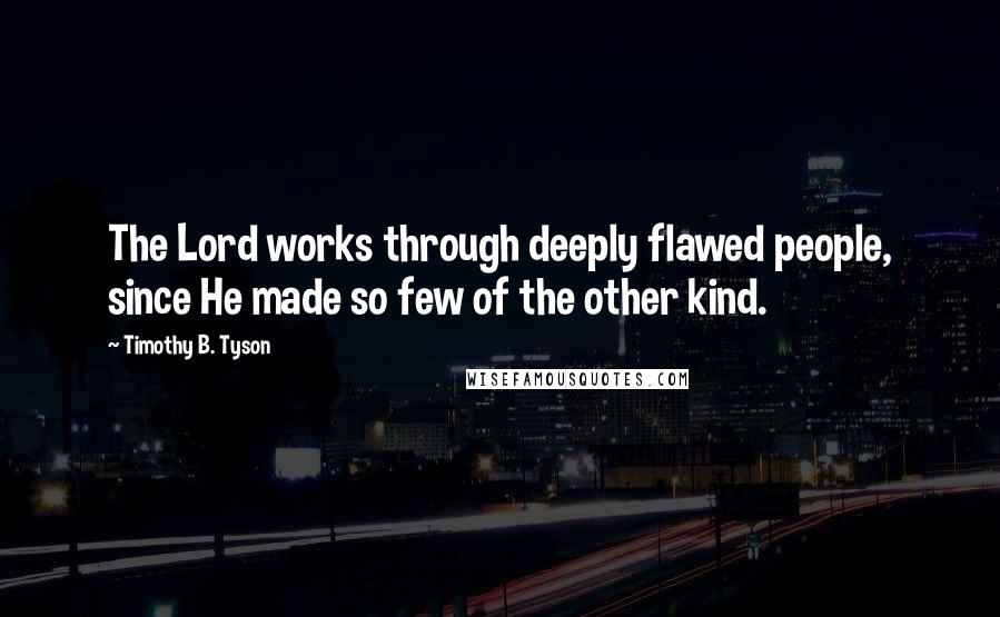 Timothy B. Tyson Quotes: The Lord works through deeply flawed people, since He made so few of the other kind.