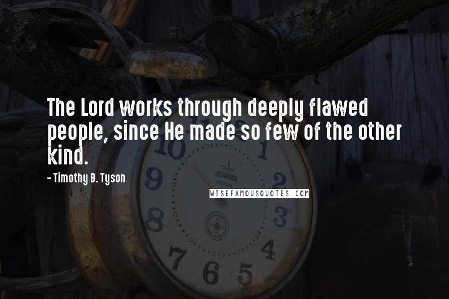 Timothy B. Tyson Quotes: The Lord works through deeply flawed people, since He made so few of the other kind.