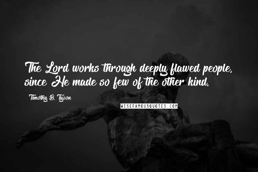 Timothy B. Tyson Quotes: The Lord works through deeply flawed people, since He made so few of the other kind.