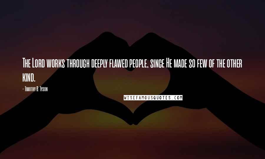 Timothy B. Tyson Quotes: The Lord works through deeply flawed people, since He made so few of the other kind.