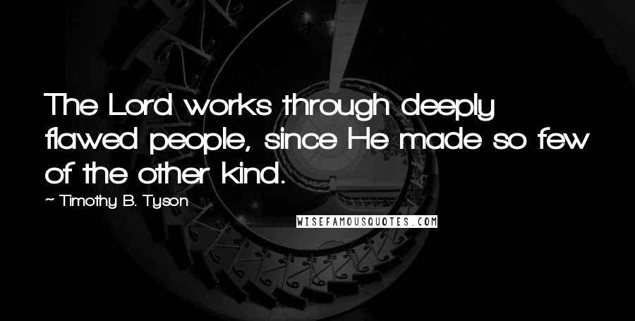 Timothy B. Tyson Quotes: The Lord works through deeply flawed people, since He made so few of the other kind.