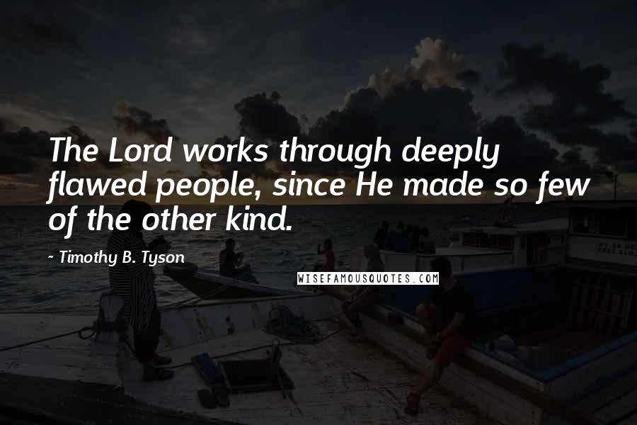 Timothy B. Tyson Quotes: The Lord works through deeply flawed people, since He made so few of the other kind.