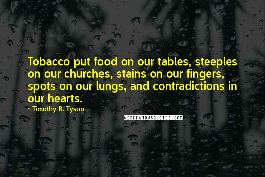 Timothy B. Tyson Quotes: Tobacco put food on our tables, steeples on our churches, stains on our fingers, spots on our lungs, and contradictions in our hearts.