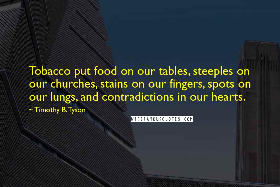 Timothy B. Tyson Quotes: Tobacco put food on our tables, steeples on our churches, stains on our fingers, spots on our lungs, and contradictions in our hearts.