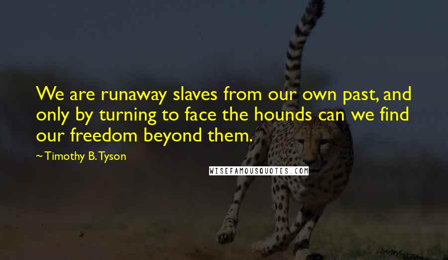 Timothy B. Tyson Quotes: We are runaway slaves from our own past, and only by turning to face the hounds can we find our freedom beyond them.