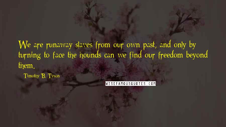 Timothy B. Tyson Quotes: We are runaway slaves from our own past, and only by turning to face the hounds can we find our freedom beyond them.