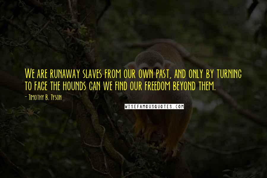 Timothy B. Tyson Quotes: We are runaway slaves from our own past, and only by turning to face the hounds can we find our freedom beyond them.