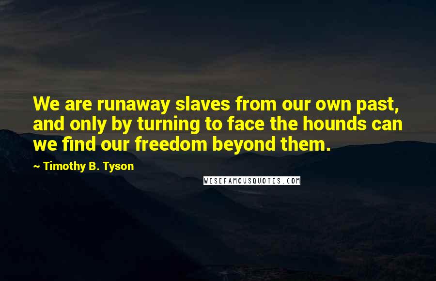 Timothy B. Tyson Quotes: We are runaway slaves from our own past, and only by turning to face the hounds can we find our freedom beyond them.