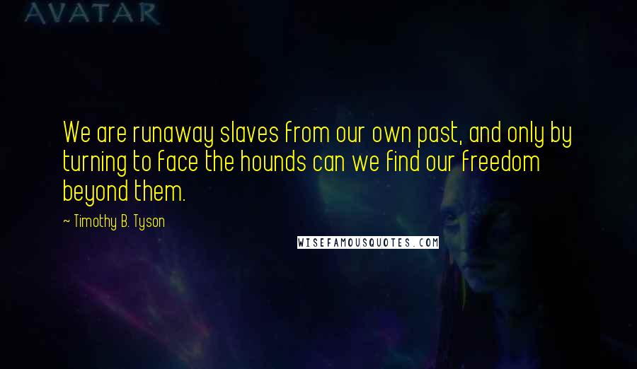 Timothy B. Tyson Quotes: We are runaway slaves from our own past, and only by turning to face the hounds can we find our freedom beyond them.