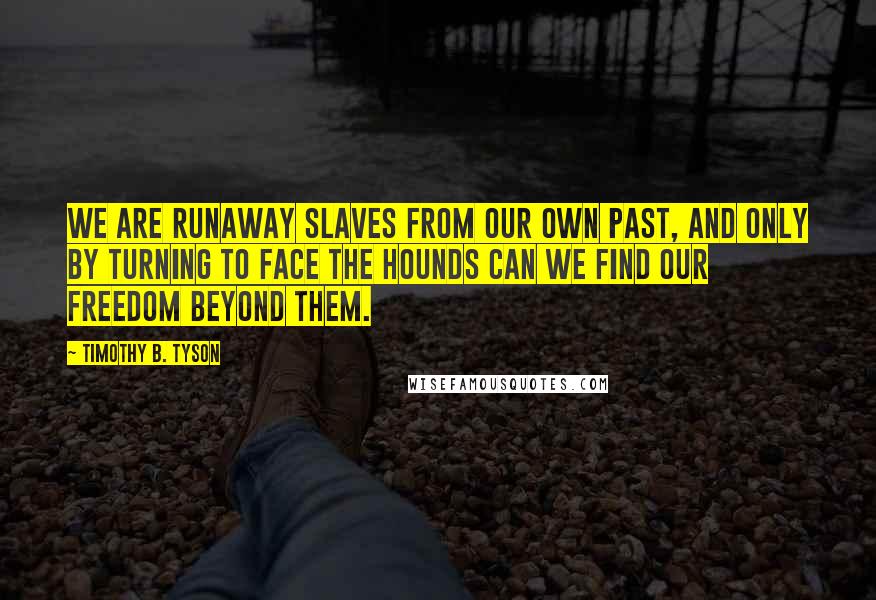 Timothy B. Tyson Quotes: We are runaway slaves from our own past, and only by turning to face the hounds can we find our freedom beyond them.