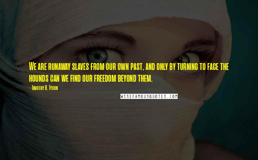 Timothy B. Tyson Quotes: We are runaway slaves from our own past, and only by turning to face the hounds can we find our freedom beyond them.