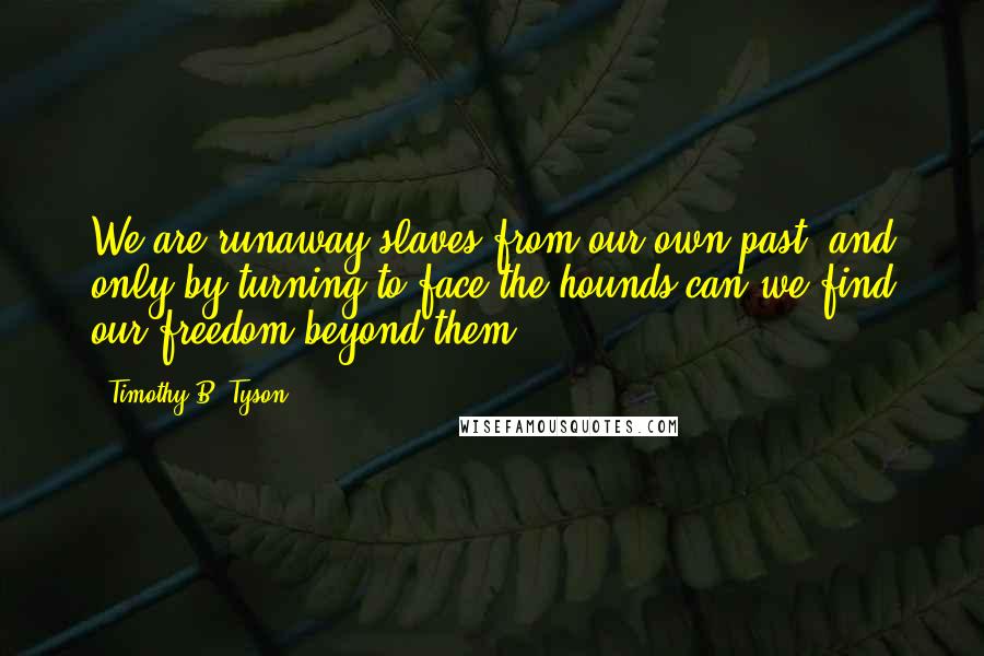 Timothy B. Tyson Quotes: We are runaway slaves from our own past, and only by turning to face the hounds can we find our freedom beyond them.