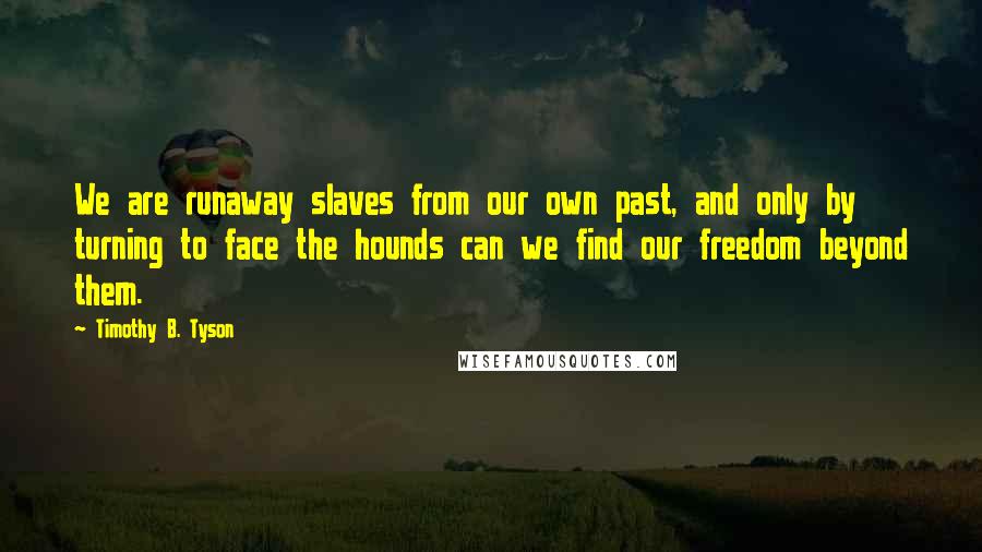 Timothy B. Tyson Quotes: We are runaway slaves from our own past, and only by turning to face the hounds can we find our freedom beyond them.