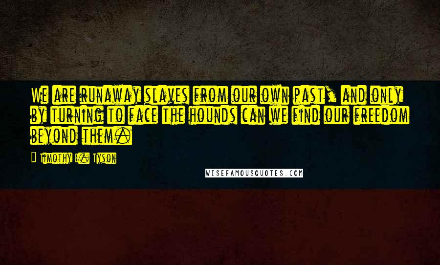 Timothy B. Tyson Quotes: We are runaway slaves from our own past, and only by turning to face the hounds can we find our freedom beyond them.