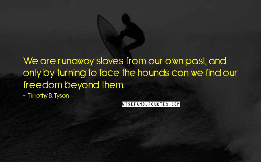 Timothy B. Tyson Quotes: We are runaway slaves from our own past, and only by turning to face the hounds can we find our freedom beyond them.