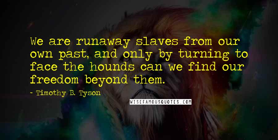 Timothy B. Tyson Quotes: We are runaway slaves from our own past, and only by turning to face the hounds can we find our freedom beyond them.