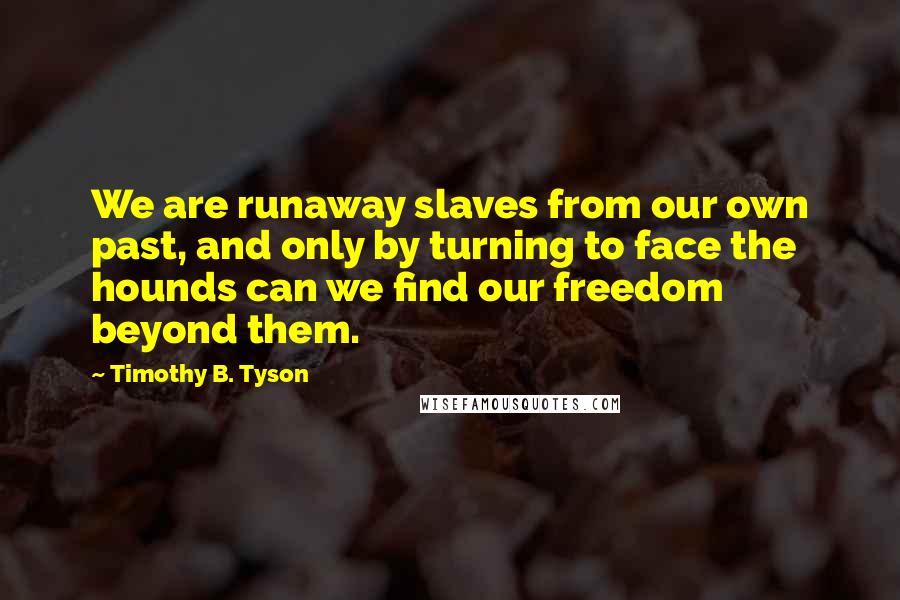 Timothy B. Tyson Quotes: We are runaway slaves from our own past, and only by turning to face the hounds can we find our freedom beyond them.