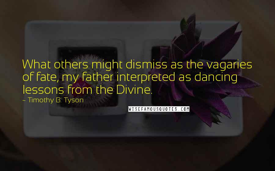 Timothy B. Tyson Quotes: What others might dismiss as the vagaries of fate, my father interpreted as dancing lessons from the Divine.