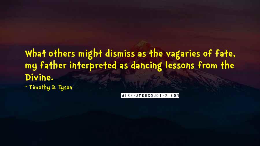 Timothy B. Tyson Quotes: What others might dismiss as the vagaries of fate, my father interpreted as dancing lessons from the Divine.