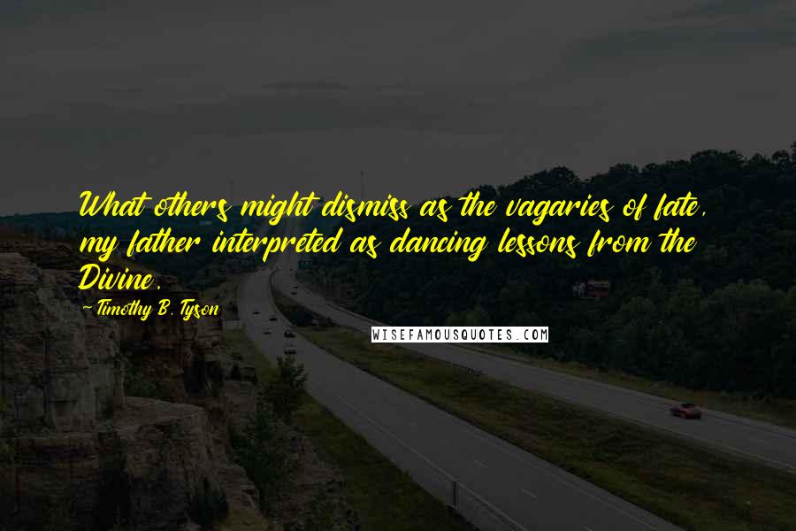 Timothy B. Tyson Quotes: What others might dismiss as the vagaries of fate, my father interpreted as dancing lessons from the Divine.
