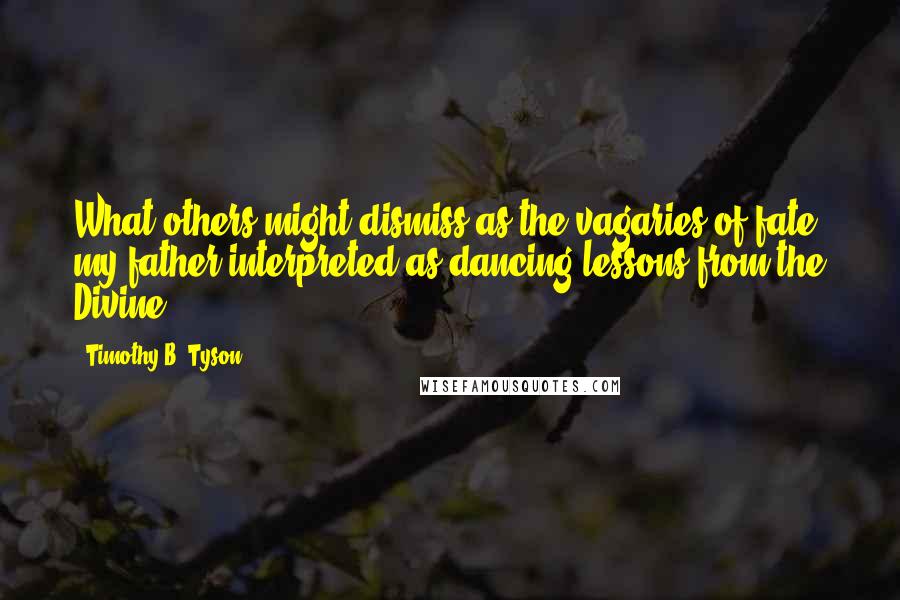 Timothy B. Tyson Quotes: What others might dismiss as the vagaries of fate, my father interpreted as dancing lessons from the Divine.