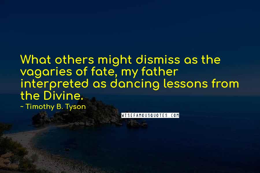 Timothy B. Tyson Quotes: What others might dismiss as the vagaries of fate, my father interpreted as dancing lessons from the Divine.