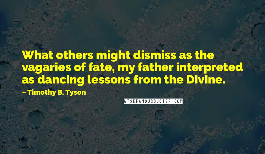 Timothy B. Tyson Quotes: What others might dismiss as the vagaries of fate, my father interpreted as dancing lessons from the Divine.