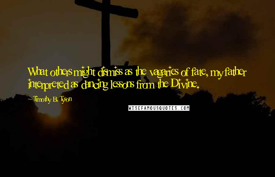 Timothy B. Tyson Quotes: What others might dismiss as the vagaries of fate, my father interpreted as dancing lessons from the Divine.