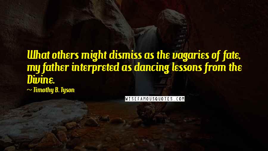 Timothy B. Tyson Quotes: What others might dismiss as the vagaries of fate, my father interpreted as dancing lessons from the Divine.