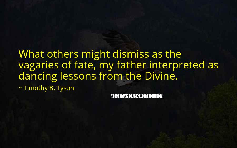 Timothy B. Tyson Quotes: What others might dismiss as the vagaries of fate, my father interpreted as dancing lessons from the Divine.
