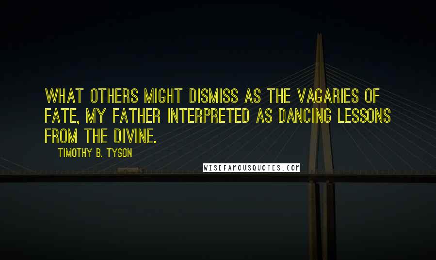Timothy B. Tyson Quotes: What others might dismiss as the vagaries of fate, my father interpreted as dancing lessons from the Divine.