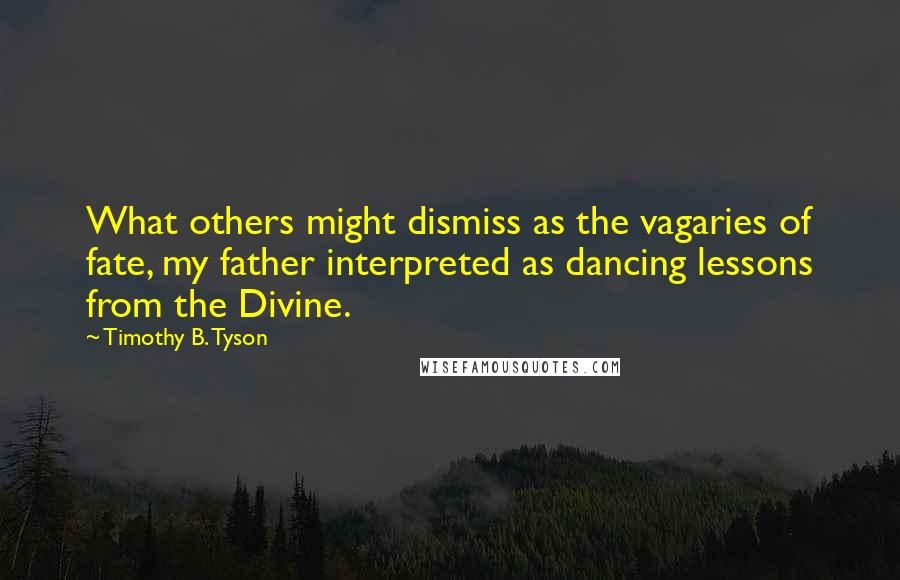 Timothy B. Tyson Quotes: What others might dismiss as the vagaries of fate, my father interpreted as dancing lessons from the Divine.