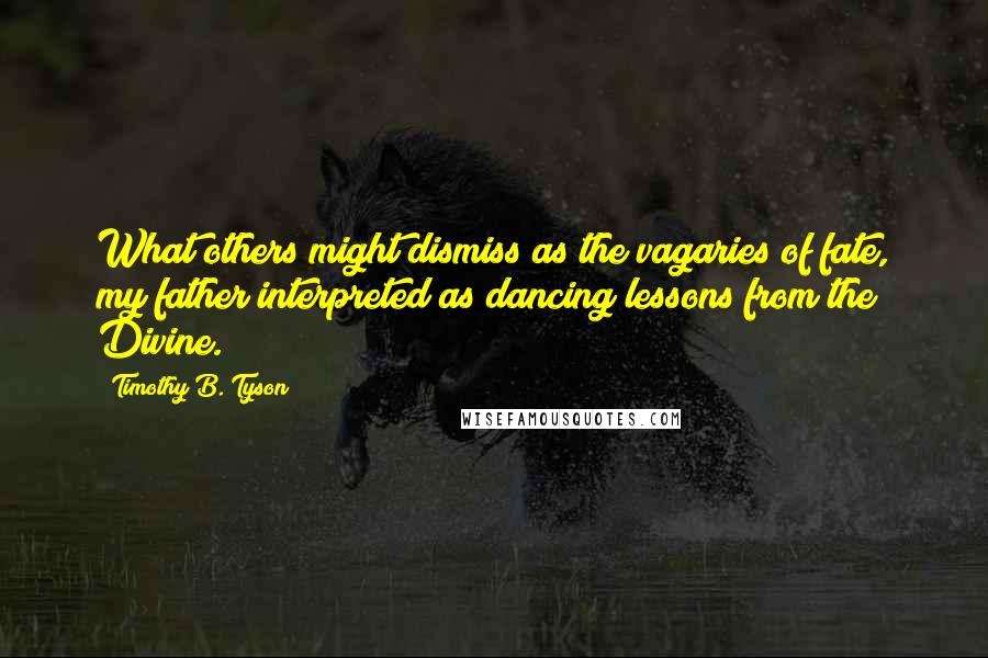 Timothy B. Tyson Quotes: What others might dismiss as the vagaries of fate, my father interpreted as dancing lessons from the Divine.