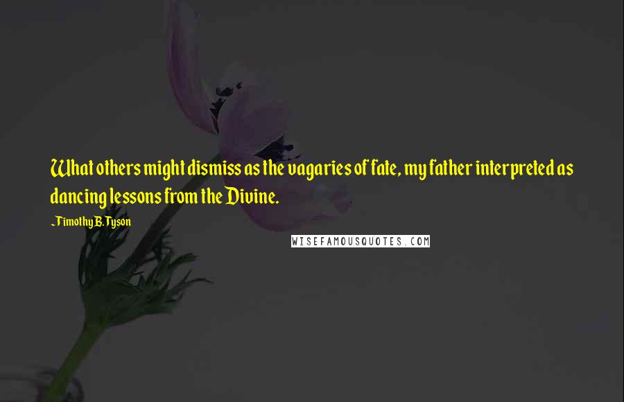 Timothy B. Tyson Quotes: What others might dismiss as the vagaries of fate, my father interpreted as dancing lessons from the Divine.