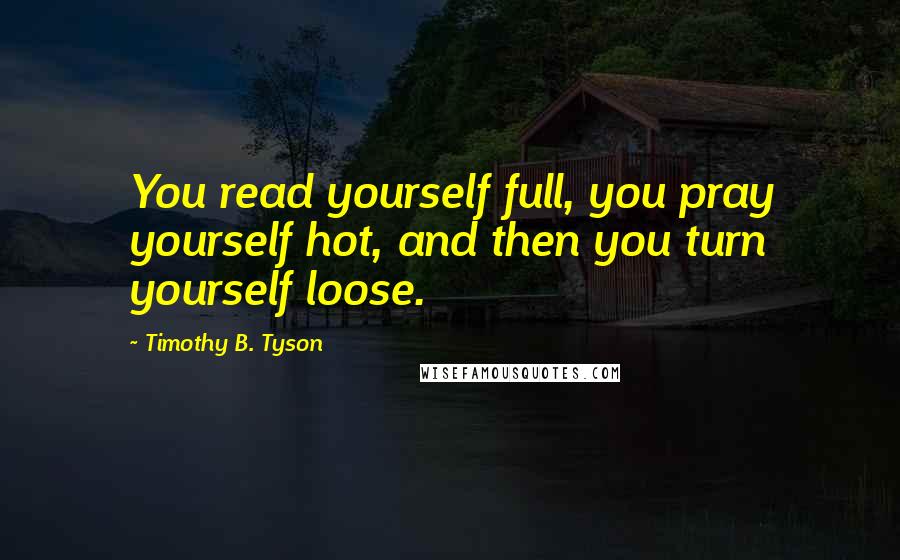 Timothy B. Tyson Quotes: You read yourself full, you pray yourself hot, and then you turn yourself loose.