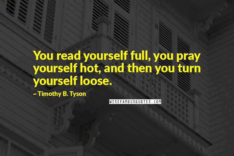 Timothy B. Tyson Quotes: You read yourself full, you pray yourself hot, and then you turn yourself loose.