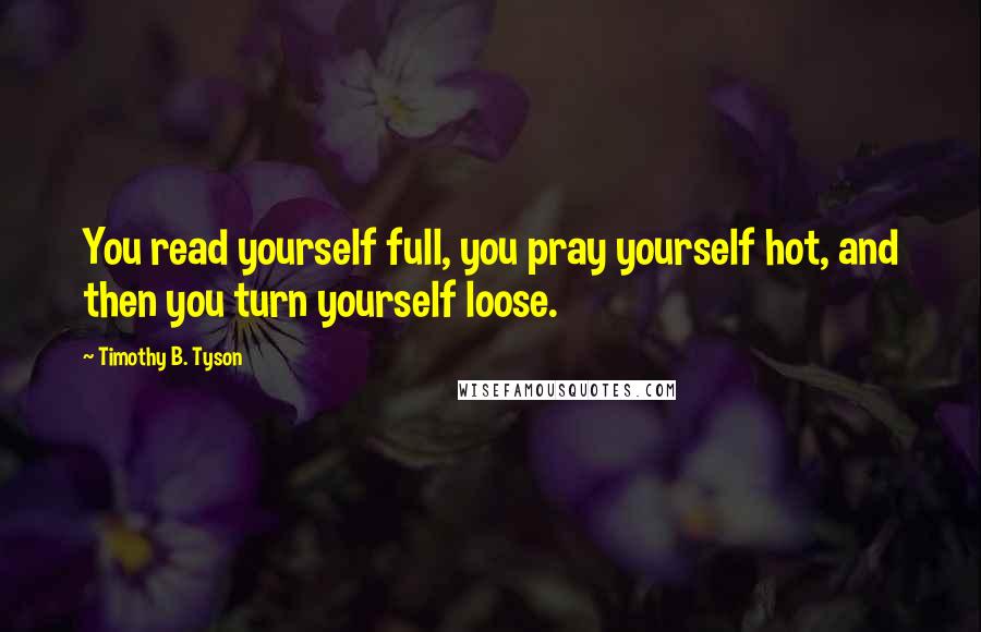 Timothy B. Tyson Quotes: You read yourself full, you pray yourself hot, and then you turn yourself loose.