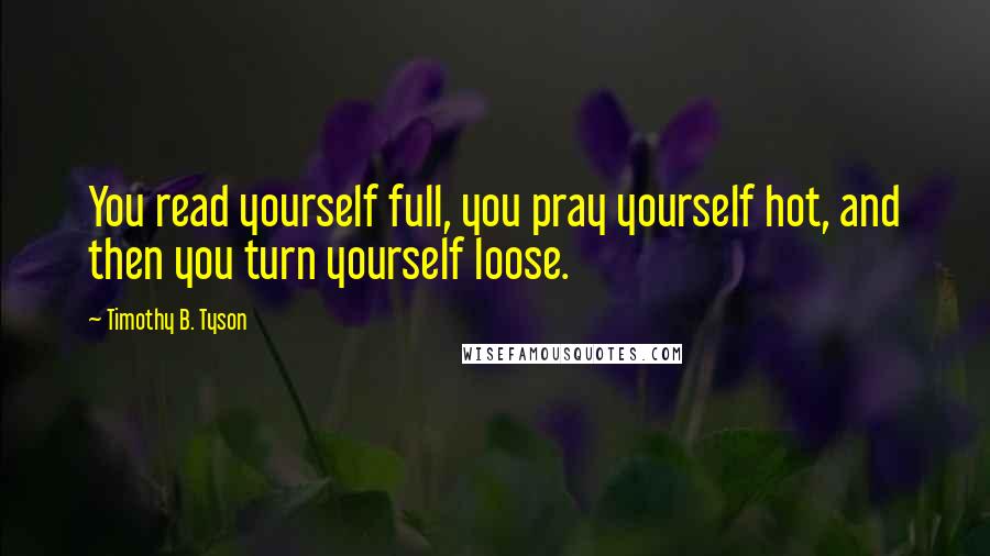 Timothy B. Tyson Quotes: You read yourself full, you pray yourself hot, and then you turn yourself loose.