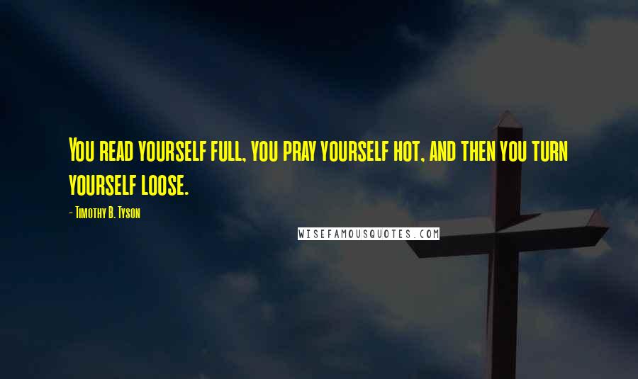 Timothy B. Tyson Quotes: You read yourself full, you pray yourself hot, and then you turn yourself loose.