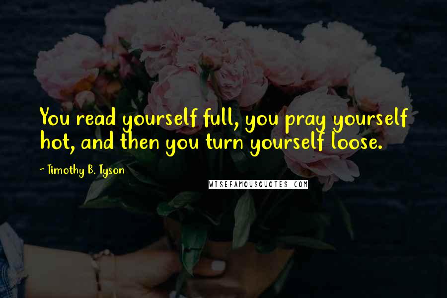 Timothy B. Tyson Quotes: You read yourself full, you pray yourself hot, and then you turn yourself loose.